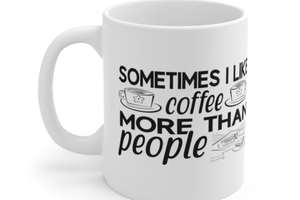 Sometimes I Like Coffee More Than People – White 11oz Ceramic Coffee Mug (6)