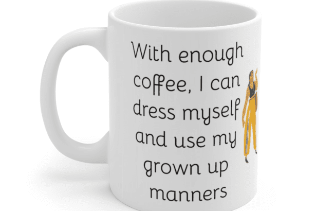 With enough coffee, I can dress myself and use my grown up manners – White 11oz Ceramic Coffee Mug (5)