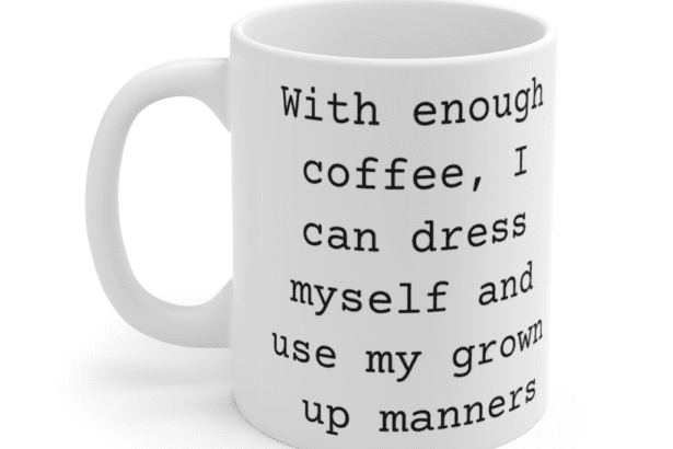 With enough coffee, I can dress myself and use my grown up manners – White 11oz Ceramic Coffee Mug