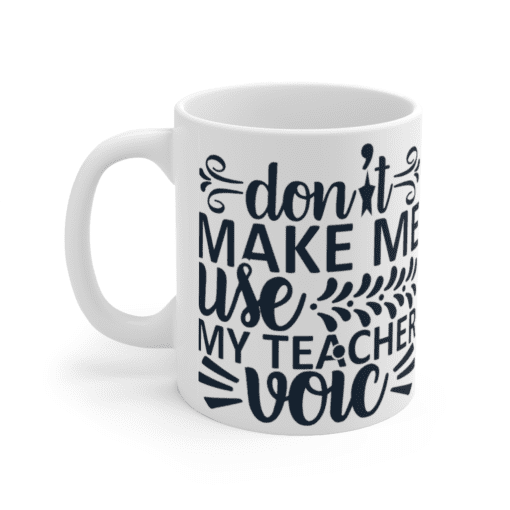 Don’t Make Me Use My Teacher Voice – White 11oz Ceramic Coffee Mug (3)