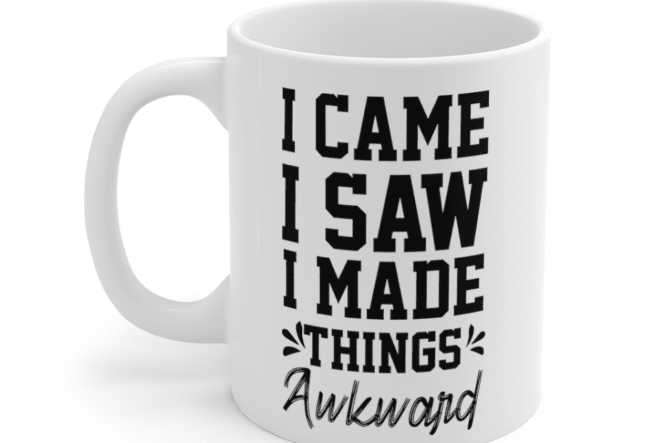 I Came I Saw I Made Things Awkward – White 11oz Ceramic Coffee Mug