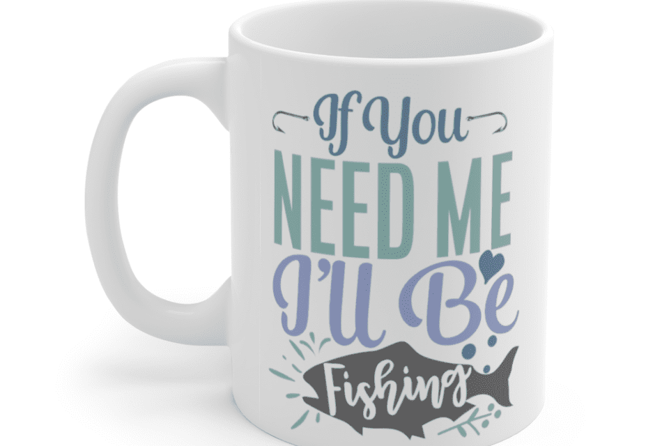 If You Need Me I’ll Be Fishing – White 11oz Ceramic Coffee Mug