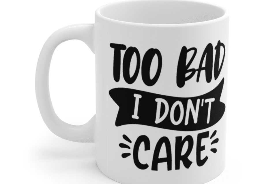 Too Bad I Don’t Care – White 11oz Ceramic Coffee Mug