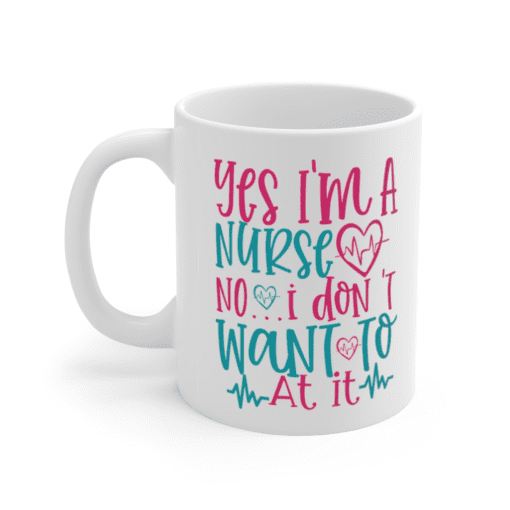 Yes I’m A Nurse No I Don’t Want To At It – White 11oz Ceramic Coffee Mug