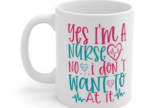 Yes I’m A Nurse No I Don’t Want To At It – White 11oz Ceramic Coffee Mug