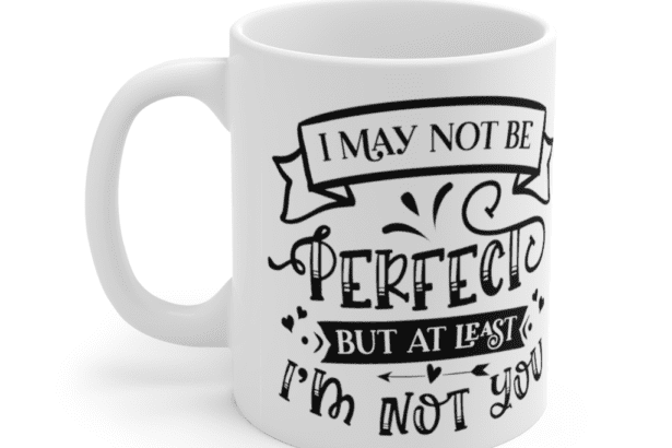 I May Not Be Perfect But At Least I’m Not You – White 11oz Ceramic Coffee Mug