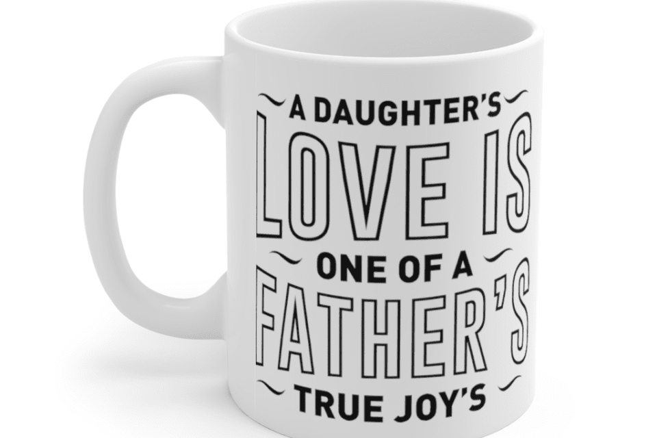 A Daughter’s Love is One of a Father’s True Joy’s – White 11oz Ceramic Coffee Mug