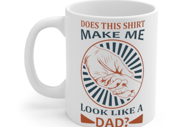 Does This Shirt Make Me Look Like A Dad? – White 11oz Ceramic Coffee Mug