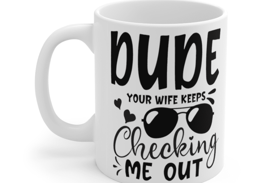 Dude Your Wife Keeps Checking Me Out – White 11oz Ceramic Coffee Mug