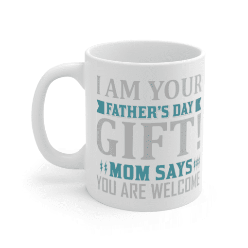 I Am Your Father’s Day Gift! Mom Says You are Welcome – White 11oz Ceramic Coffee Mug