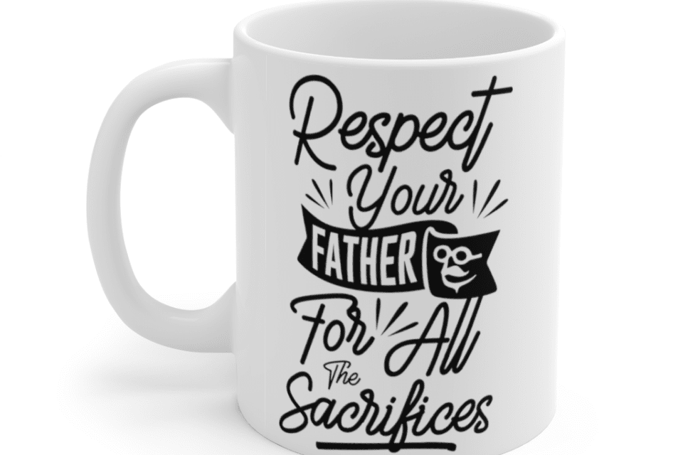 Respect Your Father for All the Sacrifices – White 11oz Ceramic Coffee Mug