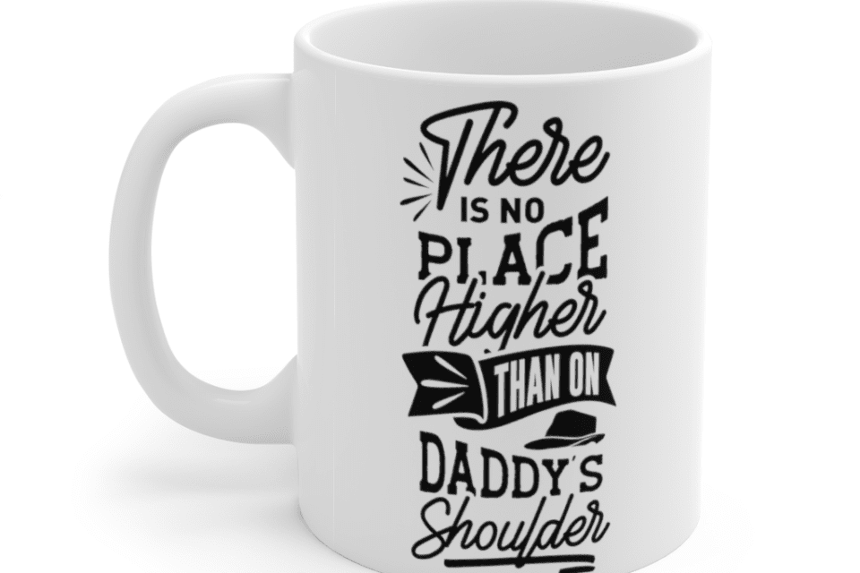 There is No Place Higher Than on Daddy’s Shoulder – White 11oz Ceramic Coffee Mug