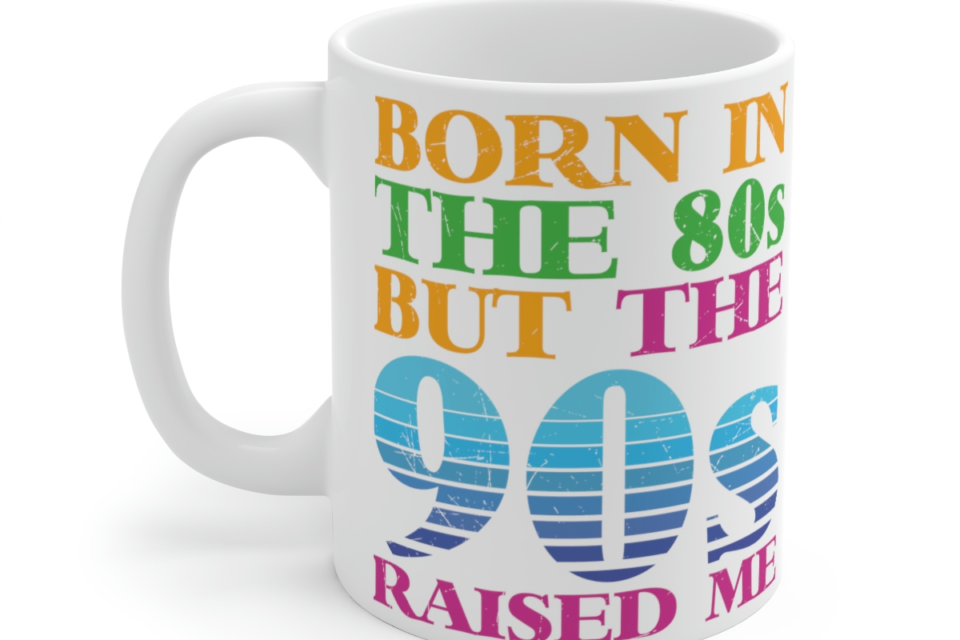 Born in the 80s but the 90s Raised Me – White 11oz Ceramic Coffee Mug