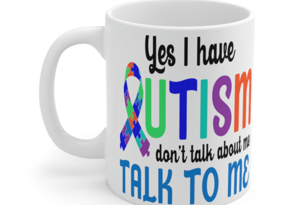 Yes I have Autism Don’t Talk about Me Talk to Me – White 11oz Ceramic Coffee Mug
