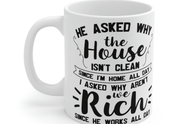 He Asked Why the House isn’t Clean Since I’m Home All Day I Asked Why aren’t We Rich Since He Works All Day – White 11oz Ceramic Coffee Mug