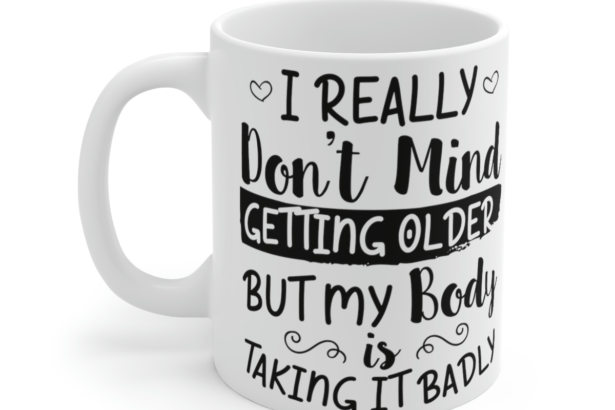 I Really Don’t Mind Getting Older But My Body is Taking It Badly – White 11oz Ceramic Coffee Mug