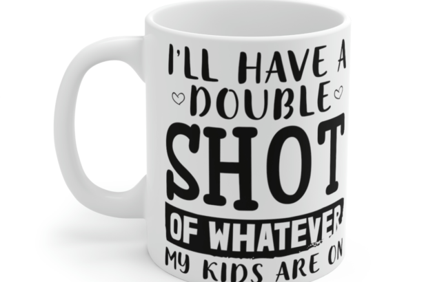 I’ll Have a Double Shot of What My Kids are On – White 11oz Ceramic Coffee Mug
