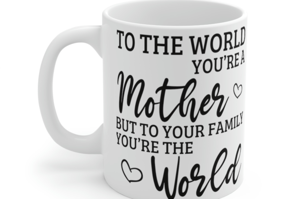 To the World You’re a Mother But to Your Family You’re the World – White 11oz Ceramic Coffee Mug