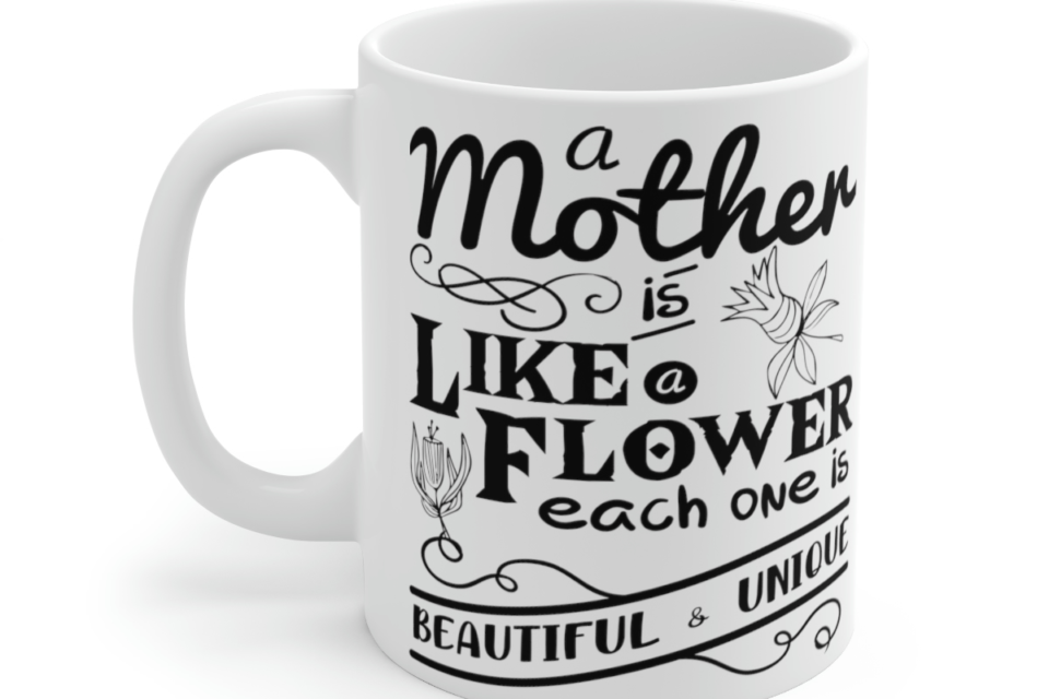 A Mother is Like a Flower Each One is Beautiful and Unique – White 11oz Ceramic Coffee Mug