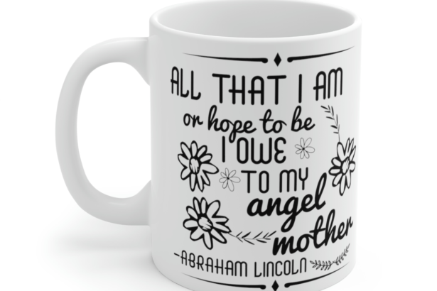 All That I Am or Hope To Be I Owe to My Angel Mother -Abraham Lincoln – White 11oz Ceramic Coffee Mug