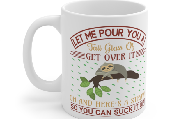 Let Me Pour You a Tall Glass of Get Over It Oh and Here’s a Straw So You Can Suck It Up – White 11oz Ceramic Coffee Mug