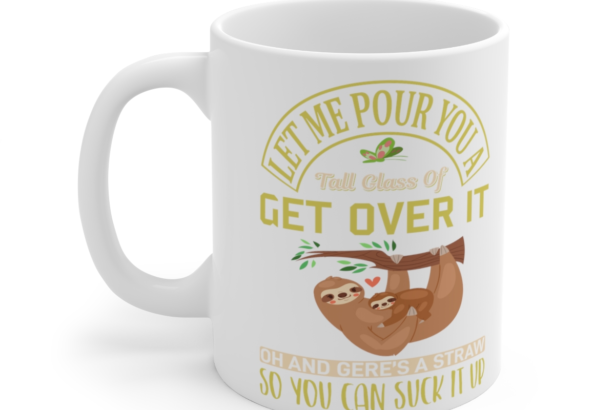 Let Me Pour You a Tall Glass of Get Over It Oh and Gere’s a Straw So You Can Suck It Up – White 11oz Ceramic Coffee Mug 7