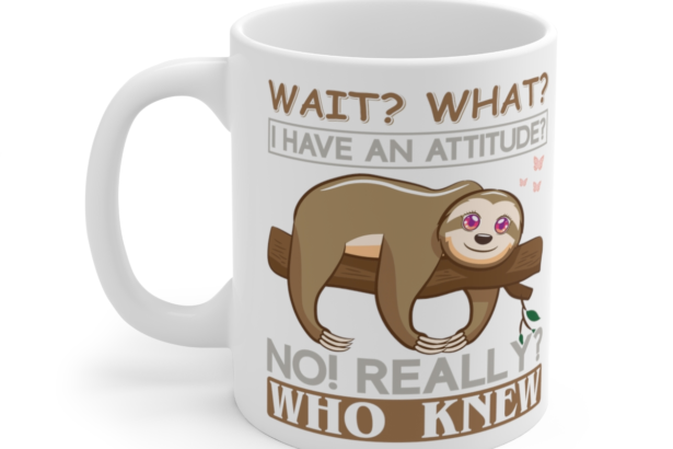 Wait? What? I Have an Attitude? No! Really? Who Knew – White 11oz Ceramic Coffee Mug 3