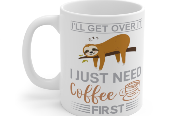 I’ll Get Over It I Just Need Coffee First – White 11oz Ceramic Coffee Mug