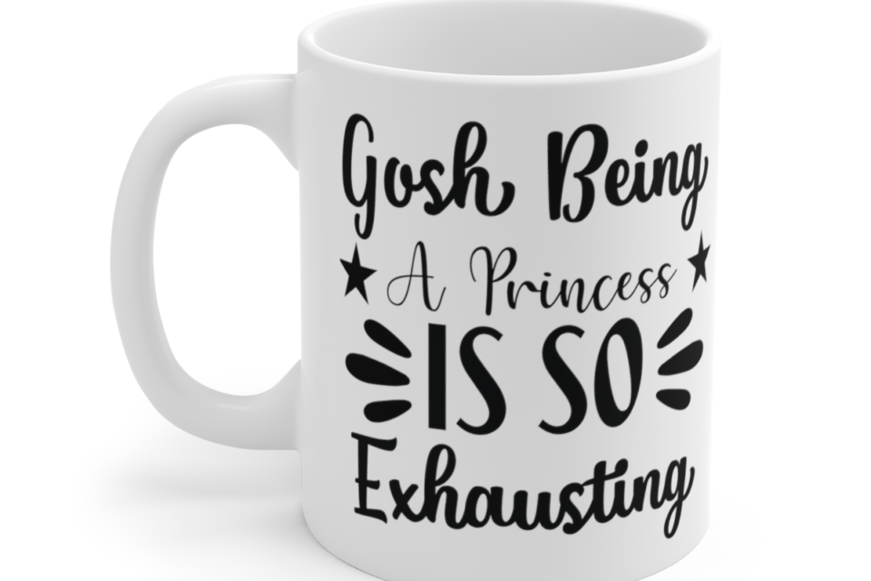 Gosh Being A Princess Is So Exhausting – White 11oz Ceramic Coffee Mug 3