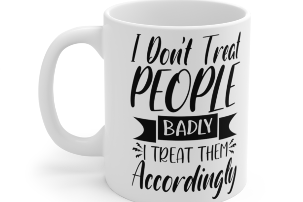 I Don’t Treat People Badly I Treat Them Accordingly – White 11oz Ceramic Coffee Mug 3