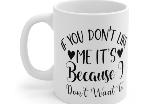 If You Don’t Like Me It’s Because I Don’t Want To – White 11oz Ceramic Coffee Mug