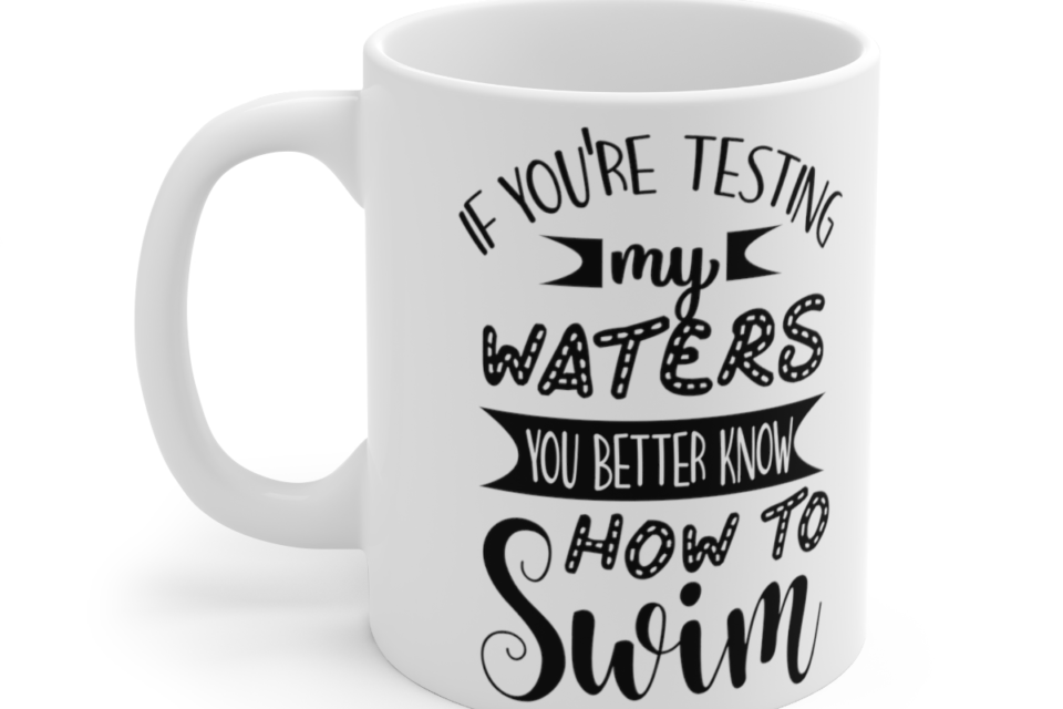 If You’re Testing My Waters You Better Know How To Swim – White 11oz Ceramic Coffee Mug 2