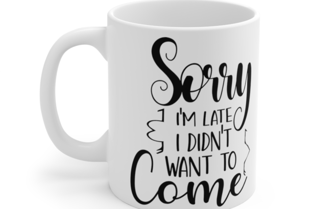 Sorry I’m Late I Didn’t Want To Come – White 11oz Ceramic Coffee Mug 5