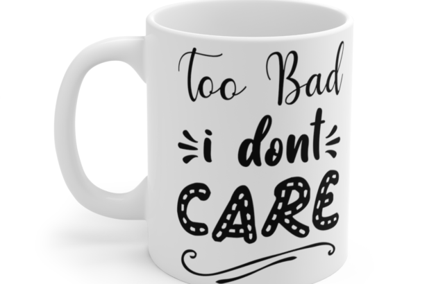 Too Bad I Don’t Care – White 11oz Ceramic Coffee Mug 6