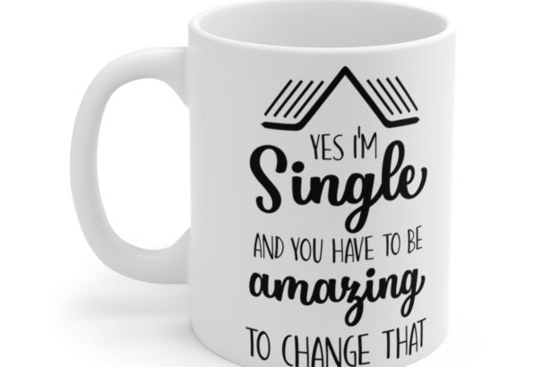 Yes I’m Single And You Have To Be Amazing To Change That – White 11oz Ceramic Coffee Mug 4