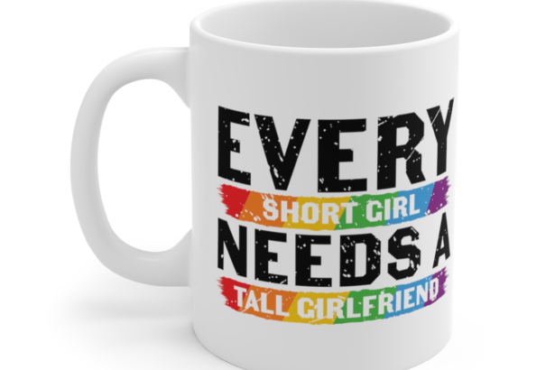 Every Short Girl Needs A Tall Girlfriend – White 11oz Ceramic Coffee Mug