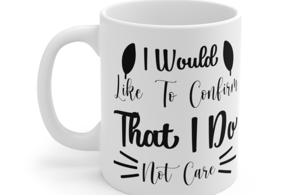 I Would Like To Confirm That I Do Not Care – White 11oz Ceramic Coffee Mug 3