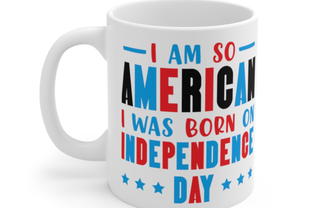 I am So American I was Born on Independence Day – White 11oz Ceramic Coffee Mug