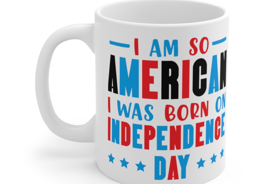 I am So American I was Born on Independence Day – White 11oz Ceramic Coffee Mug