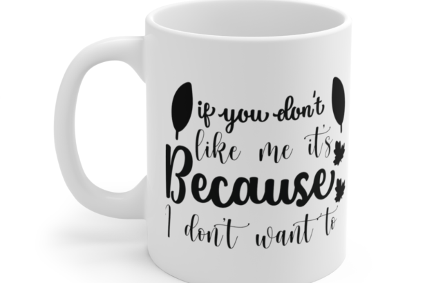 If You Don’t Like Me It’s Because I Don’t Want To – White 11oz Ceramic Coffee Mug 2