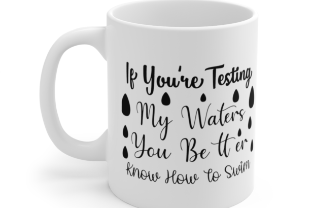 If You’re Testing My Waters You Better Know How To Swim – White 11oz Ceramic Coffee Mug 3