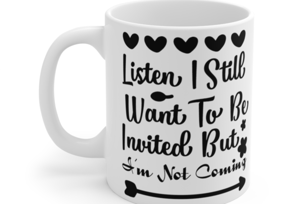Listen I Still Want To Be Invited But I’m Not Coming – White 11oz Ceramic Coffee Mug 3