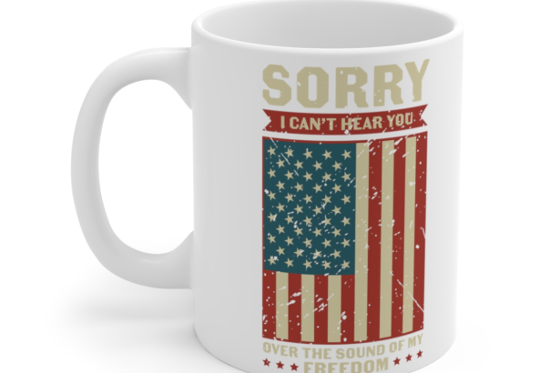 Sorry I Can’t Hear You Over the Sound of My Freedom – White 11oz Ceramic Coffee Mug