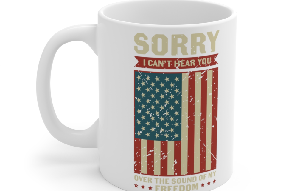 Sorry I Can’t Hear You Over the Sound of My Freedom – White 11oz Ceramic Coffee Mug