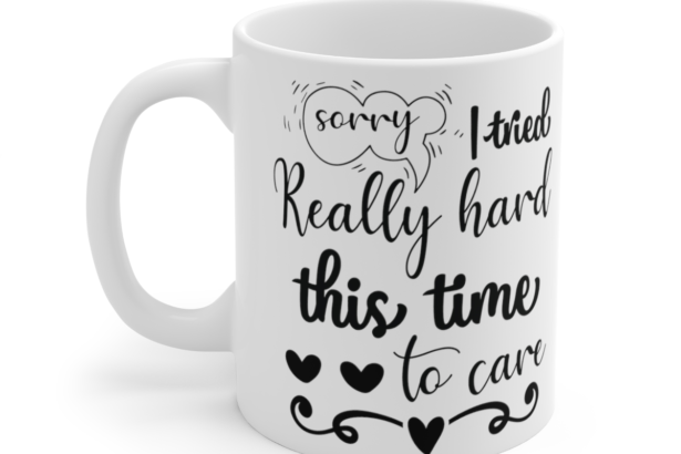 Sorry I Tried Really Hard This Time To Care – White 11oz Ceramic Coffee Mug 4