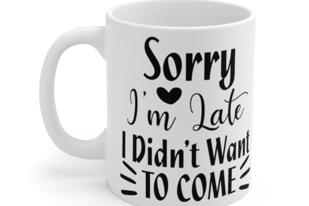 Sorry I’m Late I Didn’t Want To Come – White 11oz Ceramic Coffee Mug 6