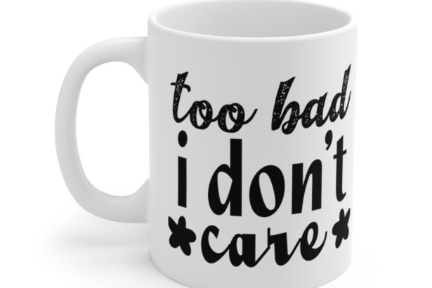 Too Bad I Don’t Care – White 11oz Ceramic Coffee Mug 7