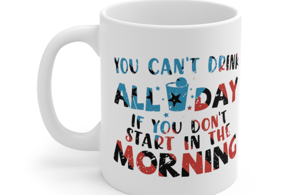 You Can’t Drink All Day If You Don’t Start in the Morning – White 11oz Ceramic Coffee Mug