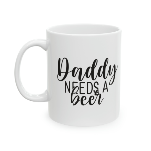 Daddy Needs A Beer – White 11oz Ceramic Coffee Mug