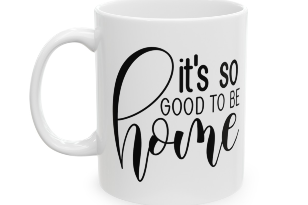 It’s So Good To Be Home – White 11oz Ceramic Coffee Mug 2